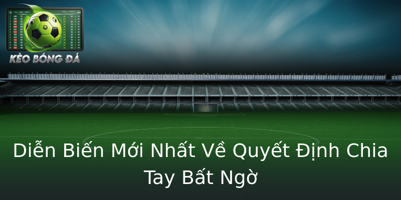 Diễn Biến Mới Nhất Về Quyết Định Chia Tay Bất Ngờ Diễn Biến Mới Nhất Về Quyết Định Chia Tay Bất Ngờ