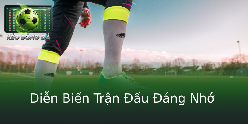 Diễn Biến Trận Đấu Đáng Nhớ Diễn Biến Trận Đấu Đáng Nhớ