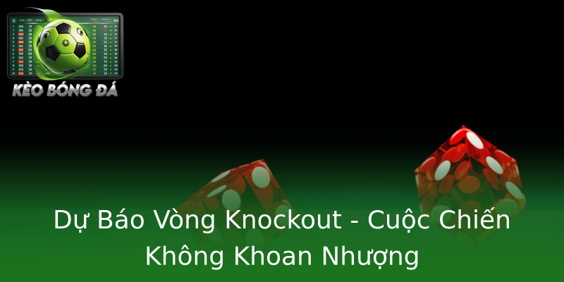 Dự Báo Vòng Knockout - Cuộc Chiến Không Khoan Nhượng Dự Báo Vòng Knockout - Cuộc Chiến Không Khoan Nhượng