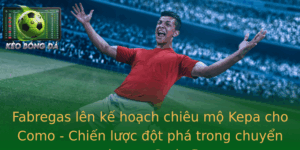 Fabregas lên kế hoạch chiêu mộ Kepa cho Como - Chiến lược đột phá trong chuyển nhượng Serie B 4 Fabregas Len Ke Hoach Chieu Mo Kepa Cho Como Chien Luoc Ot Pha Trong Chuyen Nhuong Serie B