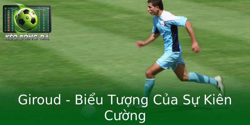 Giroud - Biểu Tượng Của Sự Kiên Cường Giroud - Biểu Tượng Của Sự Kiên Cường