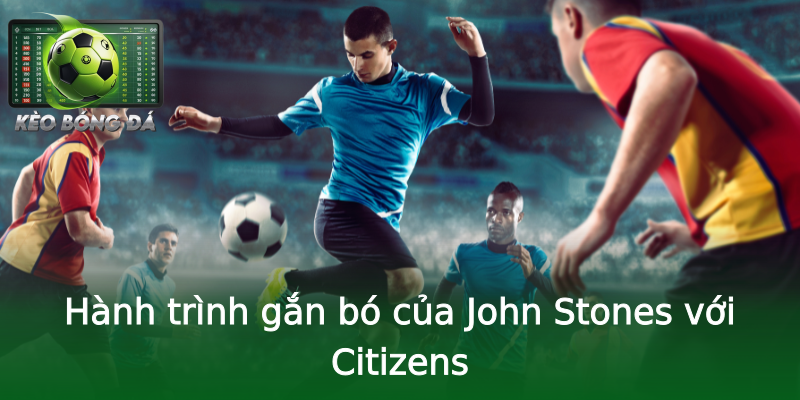 Hành trình gắn bó của John Stones với Citizens Hành trình gắn bó của John Stones với Citizens