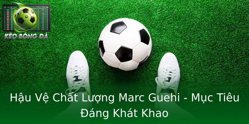 Hậu Vệ Chất Lượng Marc Guehi - Mục Tiêu Đáng Khát Khao Hậu Vệ Chất Lượng Marc Guehi - Mục Tiêu Đáng Khát Khao