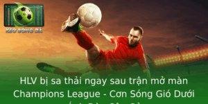 HLV bị sa thải ngay sau trận mở màn Champions League - Cơn Sóng Gió Dưới Ánh Đèn Sân Cỏ 1 Hlv Bi Sa Thai Ngay Sau Tran Mo Man Champions League Con Song Gio Duoi Anh En San Co