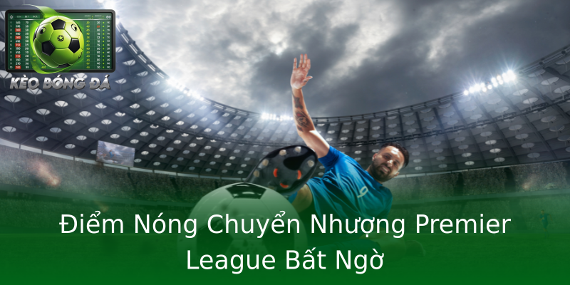 Điểm Nóng Chuyển Nhượng Premier League Bất Ngờ Điểm Nóng Chuyển Nhượng Premier League Bất Ngờ