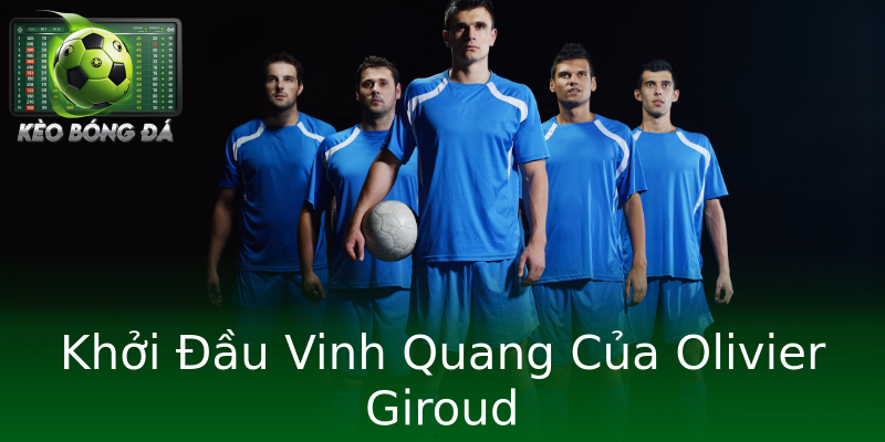 Khởi Đầu Vinh Quang Của Olivier Giroud Khởi Đầu Vinh Quang Của Olivier Giroud