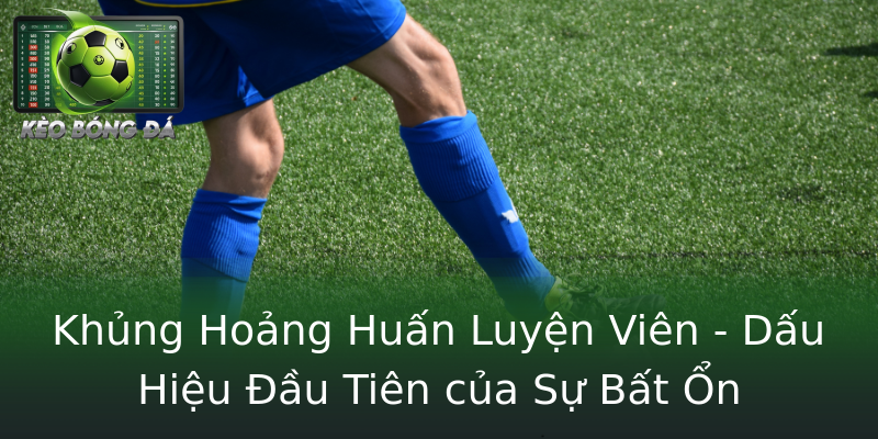 Khủng Hoảng Huấn Luyện Viên - Dấu Hiệu Đầu Tiên của Sự Bất Ổn Khủng Hoảng Huấn Luyện Viên - Dấu Hiệu Đầu Tiên của Sự Bất Ổn