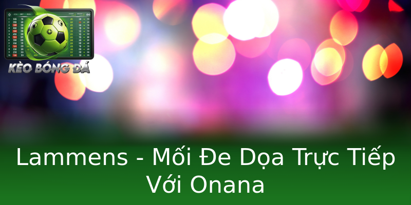 Lammens - Mối Đe Dọa Trực Tiếp Với Onana Lammens - Mối Đe Dọa Trực Tiếp Với Onana