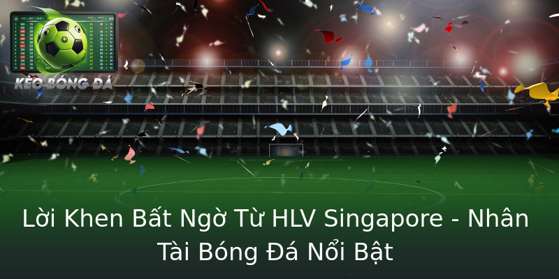 Lời Khen Bất Ngờ Từ HLV Singapore - Nhân Tài Bóng Đá Nổi Bật Lời Khen Bất Ngờ Từ HLV Singapore - Nhân Tài Bóng Đá Nổi Bật