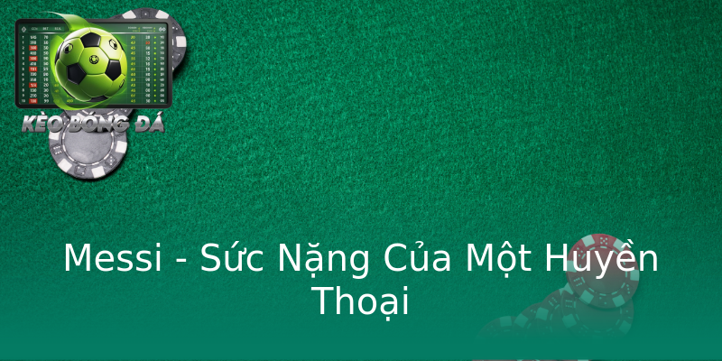 Messi - Sức Nặng Của Một Huyền Thoại Messi - Sức Nặng Của Một Huyền Thoại