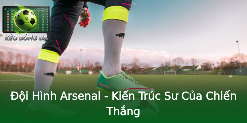 Đội Hình Arsenal - Kiến Trúc Sư Của Chiến Thắng Đội Hình Arsenal - Kiến Trúc Sư Của Chiến Thắng