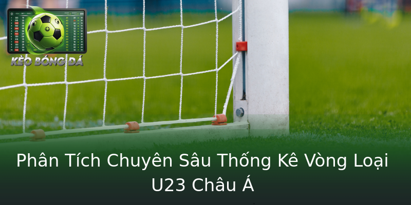 Phân Tích Chuyên Sâu Thống Kê Vòng Loại U23 Châu Á Phân Tích Chuyên Sâu Thống Kê Vòng Loại U23 Châu Á