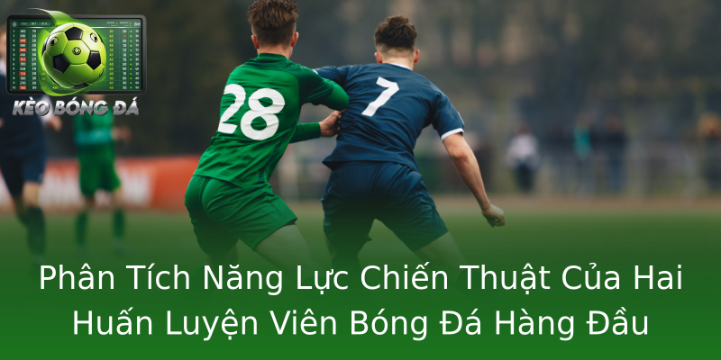 Phân Tích Năng Lực Chiến Thuật Của Hai Huấn Luyện Viên Bóng Đá Hàng Đầu