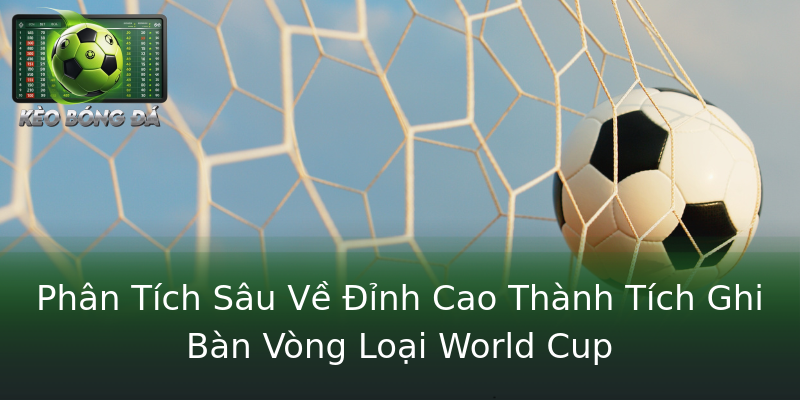 Phân Tích Sâu Về Đỉnh Cao Thành Tích Ghi Bàn Vòng Loại World Cup