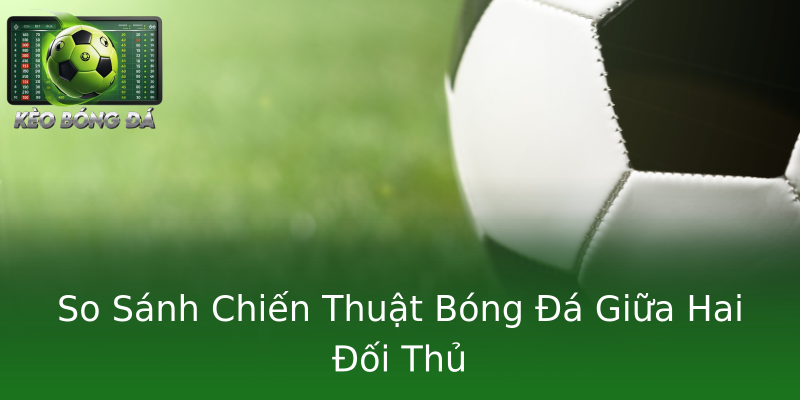 So Sánh Chiến Thuật Bóng Đá Giữa Hai Đối Thủ