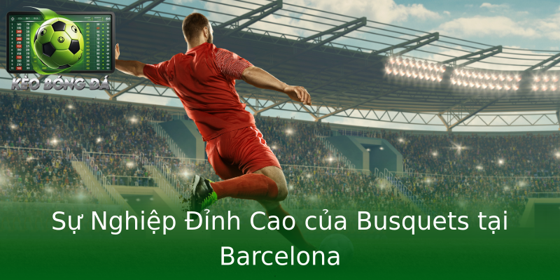 Sự Nghiệp Đỉnh Cao của Busquets tại Barcelona