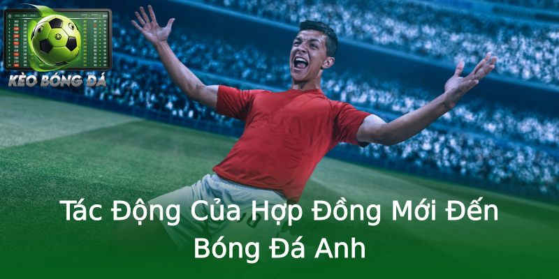 Tác Động Của Hợp Đồng Mới Đến Bóng Đá Anh Tác Động Của Hợp Đồng Mới Đến Bóng Đá Anh