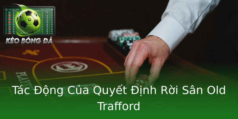Tác Động Của Quyết Định Rời Sân Old Trafford