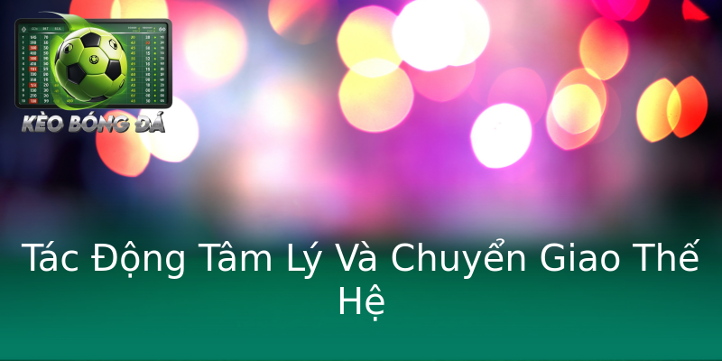 Tác Động Tâm Lý Và Chuyển Giao Thế Hệ Tác Động Tâm Lý Và Chuyển Giao Thế Hệ