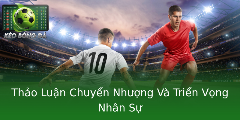 Thảo Luận Chuyển Nhượng Và Triển Vọng Nhân Sự Thảo Luận Chuyển Nhượng Và Triển Vọng Nhân Sự