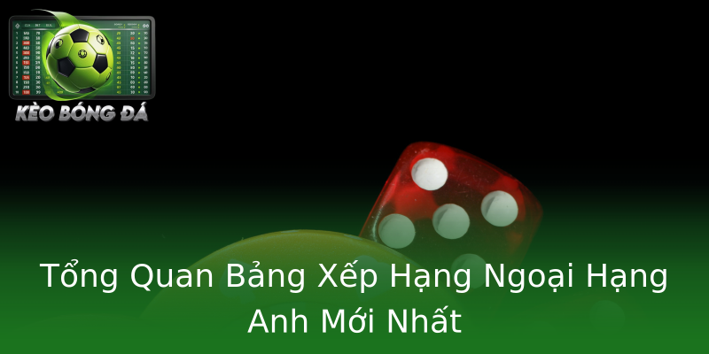 Tổng Quan Bảng Xếp Hạng Ngoại Hạng Anh Mới Nhất Tổng Quan Bảng Xếp Hạng Ngoại Hạng Anh Mới Nhất