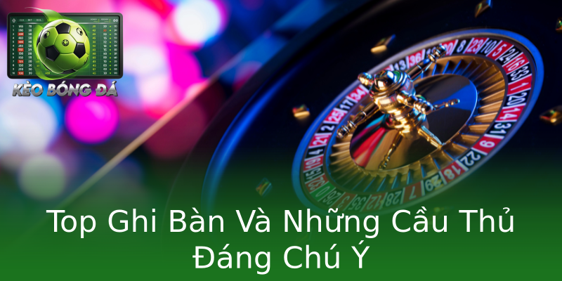 Top Ghi Bàn Và Những Cầu Thủ Đáng Chú Ý Top Ghi Bàn Và Những Cầu Thủ Đáng Chú Ý