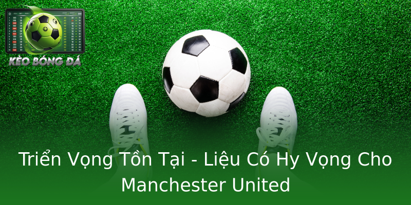 Triển Vọng Tồn Tại - Liệu Có Hy Vọng Cho Manchester United Triển Vọng Tồn Tại - Liệu Có Hy Vọng Cho Manchester United