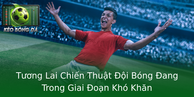 Tương Lai Chiến Thuật Đội Bóng Đang Trong Giai Đoạn Khó Khăn Tương Lai Chiến Thuật Đội Bóng Đang Trong Giai Đoạn Khó Khăn