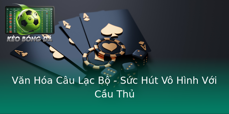 Văn Hóa Câu Lạc Bộ - Sức Hút Vô Hình Với Cầu Thủ Văn Hóa Câu Lạc Bộ - Sức Hút Vô Hình Với Cầu Thủ