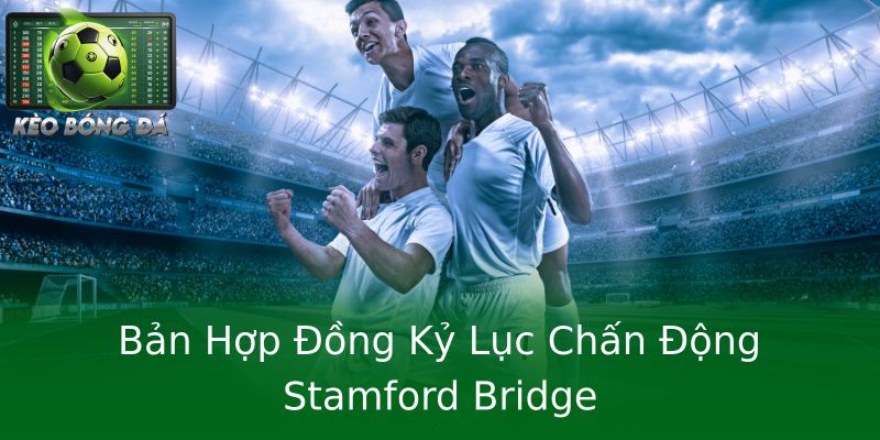 Bản Hợp Đồng Kỷ Lục Chấn Động Stamford Bridge Bản Hợp Đồng Kỷ Lục Chấn Động Stamford Bridge