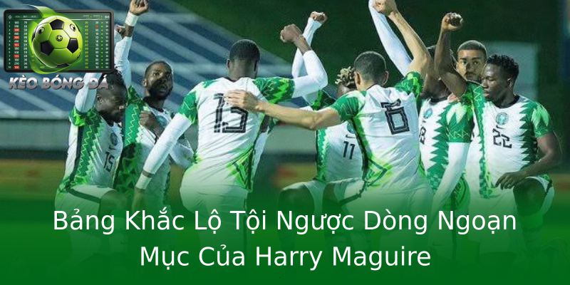 Bảng Khắc Lộ Tội Ngược Dòng Ngoạn Mục Của Harry Maguire Bảng Khắc Lộ Tội Ngược Dòng Ngoạn Mục Của Harry Maguire