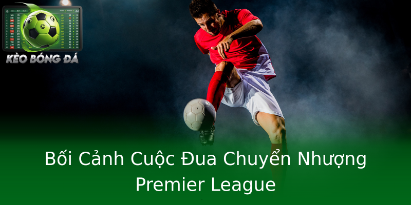 Bối Cảnh Cuộc Đua Chuyển Nhượng Premier League Bối Cảnh Cuộc Đua Chuyển Nhượng Premier League