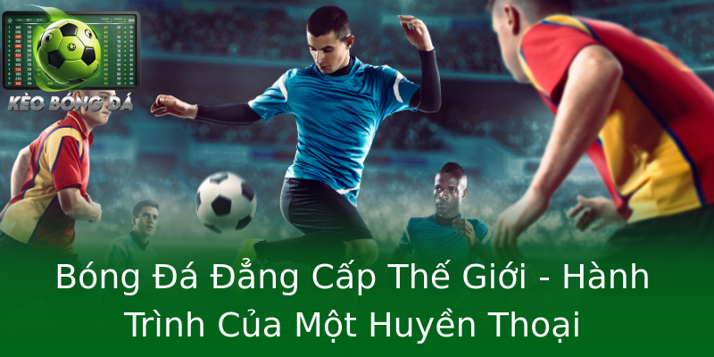 Bóng Đá Đẳng Cấp Thế Giới - Hành Trình Của Một Huyền Thoại Bóng Đá Đẳng Cấp Thế Giới - Hành Trình Của Một Huyền Thoại