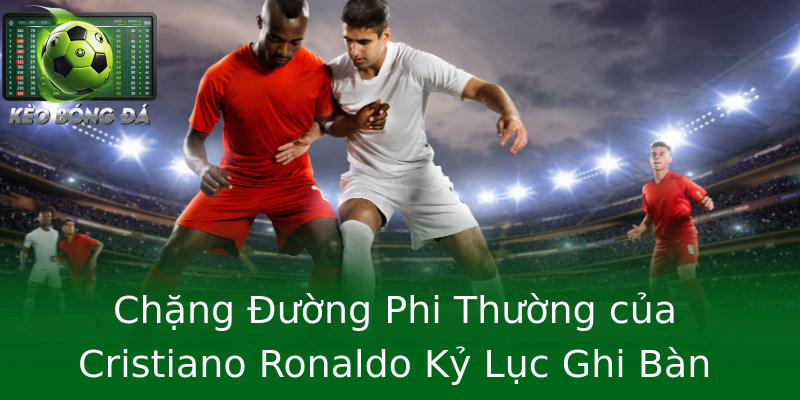 Chặng Đường Phi Thường của Cristiano Ronaldo Kỷ Lục Ghi Bàn Chặng Đường Phi Thường của Cristiano Ronaldo Kỷ Lục Ghi Bàn