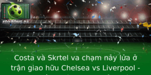 Costa và Skrtel va chạm nảy lửa ở trận giao hữu Chelsea vs Liverpool - Nơi chiến thuật gặp gỡ cảm xúc 3 Costa Va Skrtel Va Cham Nay Lua O Tran Giao Huu Chelsea Vs Liverpool Noi Chien Thuat Gap Go Cam Xuc