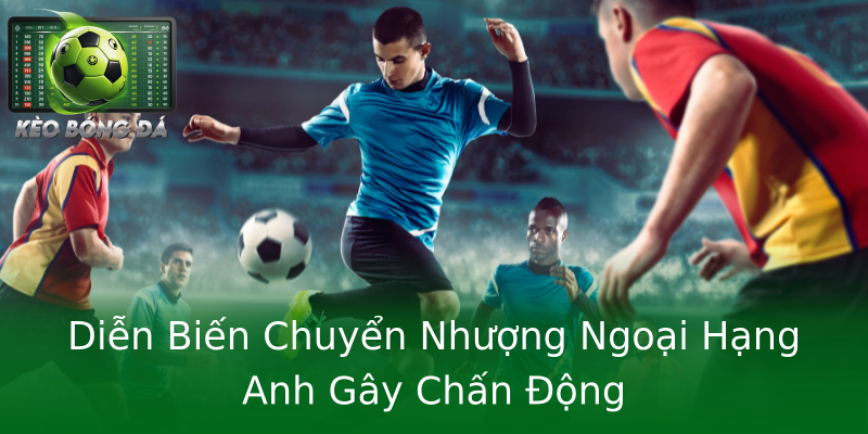Diễn Biến Chuyển Nhượng Ngoại Hạng Anh Gây Chấn Động Diễn Biến Chuyển Nhượng Ngoại Hạng Anh Gây Chấn Động