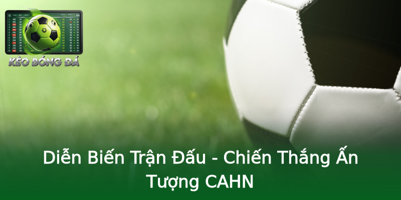Diễn Biến Trận Đấu - Chiến Thắng Ấn Tượng CAHN Diễn Biến Trận Đấu - Chiến Thắng Ấn Tượng CAHN