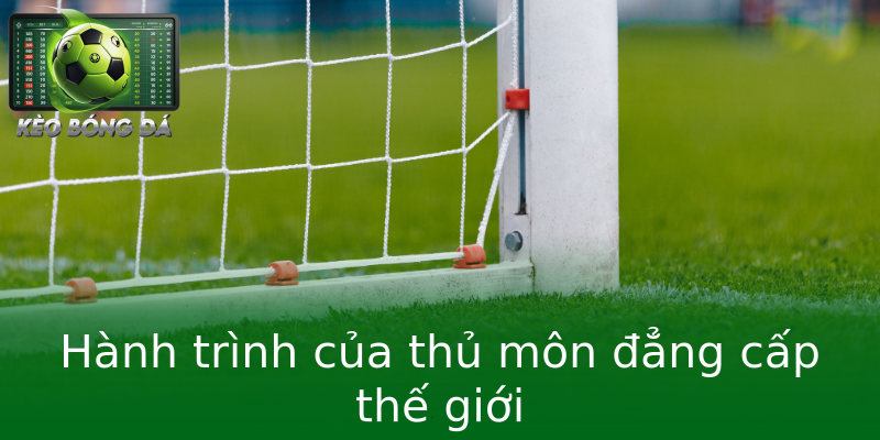 Hành trình của thủ môn đẳng cấp thế giới Hành trình của thủ môn đẳng cấp thế giới