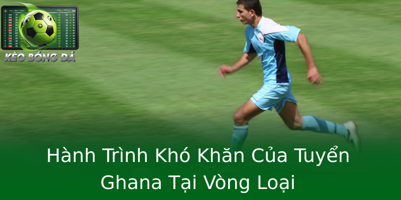 Hành Trình Khó Khăn Của Tuyển Ghana Tại Vòng Loại Hành Trình Khó Khăn Của Tuyển Ghana Tại Vòng Loại