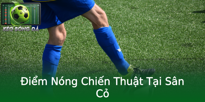 Điểm Nóng Chiến Thuật Tại Sân Cỏ Điểm Nóng Chiến Thuật Tại Sân Cỏ