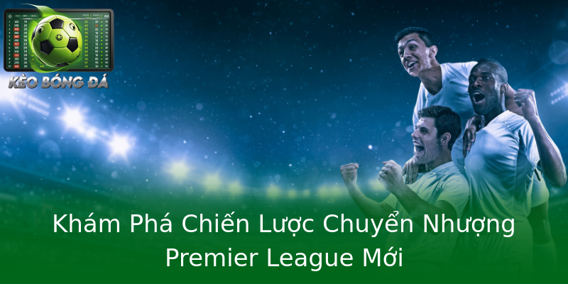Khám Phá Chiến Lược Chuyển Nhượng Premier League Mới Khám Phá Chiến Lược Chuyển Nhượng Premier League Mới