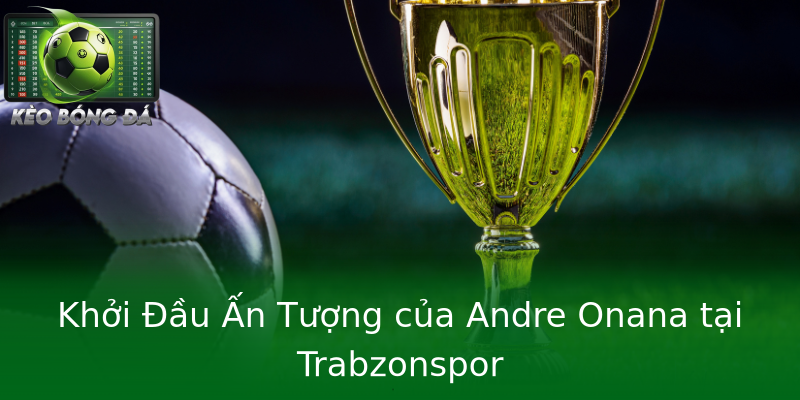 Khởi Đầu Ấn Tượng của Andre Onana tại Trabzonspor Khởi Đầu Ấn Tượng của Andre Onana tại Trabzonspor
