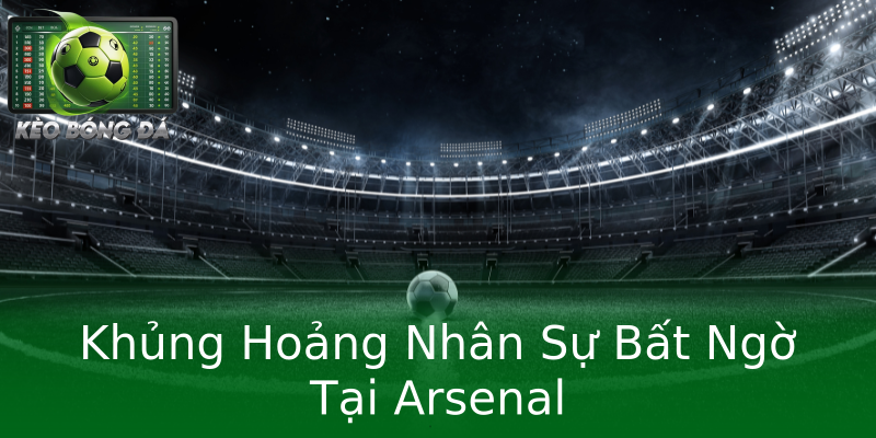 Khủng Hoảng Nhân Sự Bất Ngờ Tại Arsenal Khủng Hoảng Nhân Sự Bất Ngờ Tại Arsenal