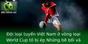 Đội loại tuyển Việt Nam ở vòng loại World Cup tố bị ép Những bê bối và góc nhìn sâu sắc 5 Oi Loai Tuyen Viet Nam O Vong Loai World Cup To Bi Ep Nhung Be Boi Va Goc Nhin Sau Sac