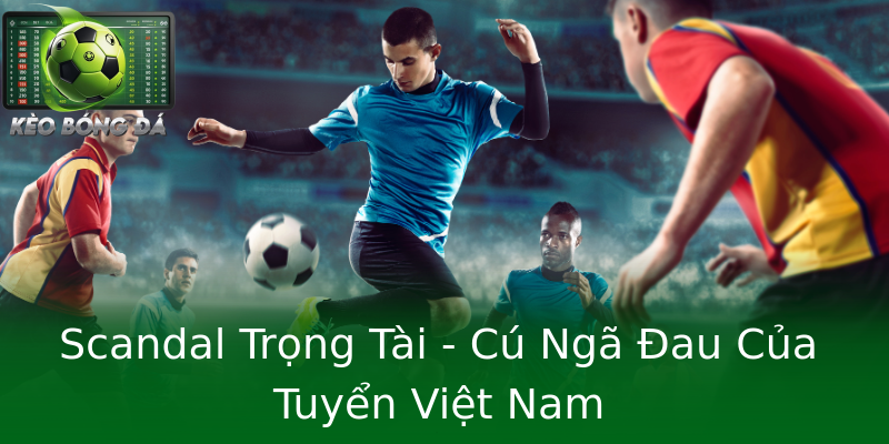Scandal Trọng Tài - Cú Ngã Đau Của Tuyển Việt Nam Scandal Trọng Tài - Cú Ngã Đau Của Tuyển Việt Nam