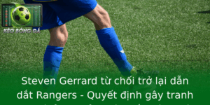 Steven Gerrard từ chối trở lại dẫn dắt Rangers - Quyết định gây tranh cãi và ảnh hưởng lớn đến bóng đá Anh 4 Steven Gerrard Tu Choi Tro Lai Dan Dat Rangers Quyet Inh Gay Tranh Cai Va Anh Huong Lon En Bong A An