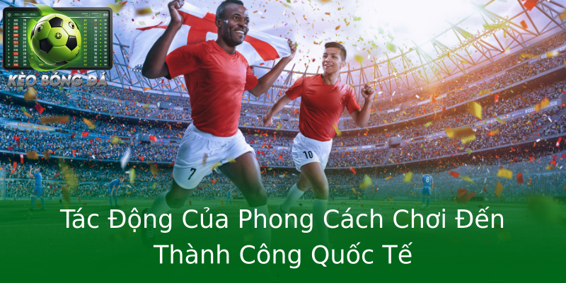 Tác Động Của Phong Cách Chơi Đến Thành Công Quốc Tế Tác Động Của Phong Cách Chơi Đến Thành Công Quốc Tế