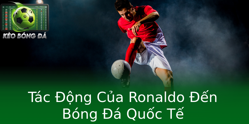 Tác Động Của Ronaldo Đến Bóng Đá Quốc Tế Tác Động Của Ronaldo Đến Bóng Đá Quốc Tế
