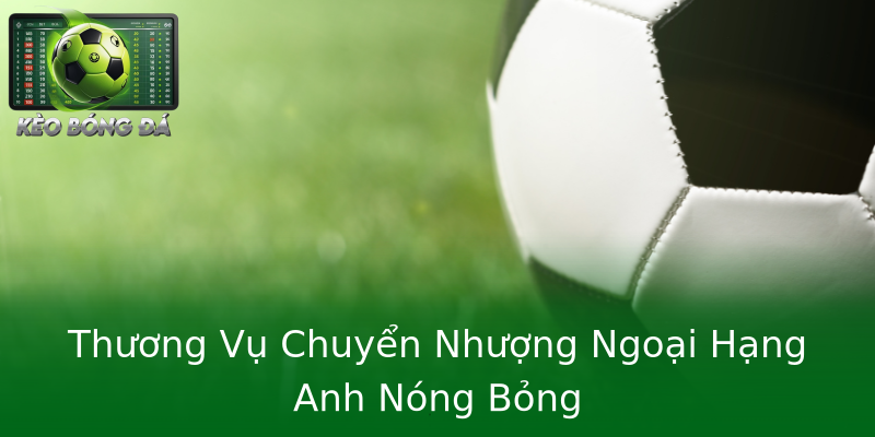 Thương Vụ Chuyển Nhượng Ngoại Hạng Anh Nóng Bỏng Thương Vụ Chuyển Nhượng Ngoại Hạng Anh Nóng Bỏng