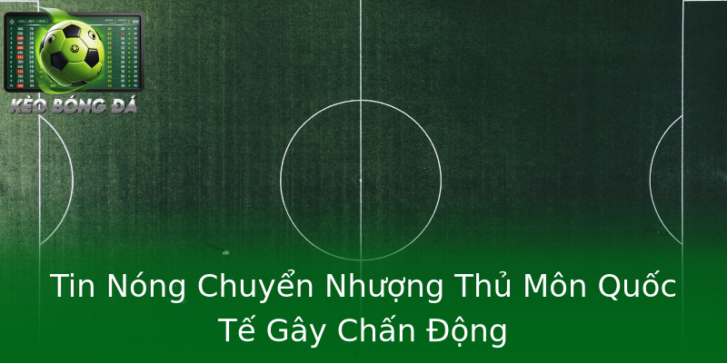 Tin Nóng Chuyển Nhượng Thủ Môn Quốc Tế Gây Chấn Động Tin Nóng Chuyển Nhượng Thủ Môn Quốc Tế Gây Chấn Động